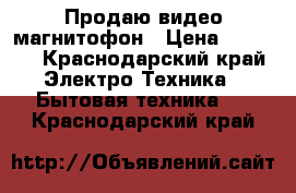 Продаю видео магнитофон › Цена ­ 5 000 - Краснодарский край Электро-Техника » Бытовая техника   . Краснодарский край